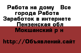 Работа на дому - Все города Работа » Заработок в интернете   . Пензенская обл.,Мокшанский р-н